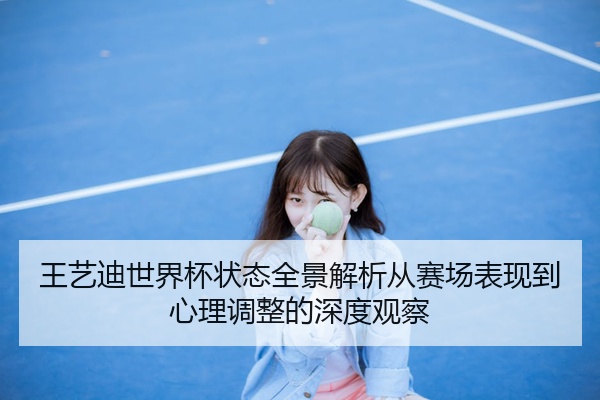 王艺迪世界杯状态全景解析从赛场表现到心理调整的深度观察