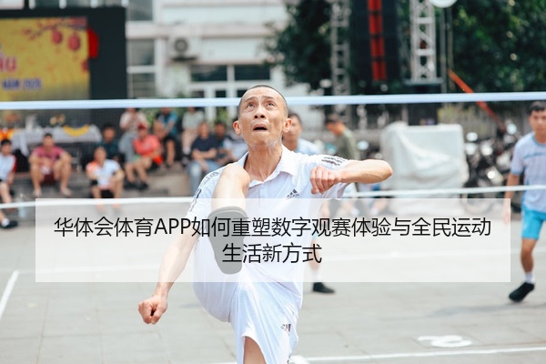 华体会体育APP如何重塑数字观赛体验与全民运动生活新方式