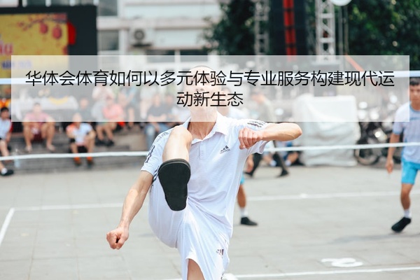 华体会体育如何以多元体验与专业服务构建现代运动新生态