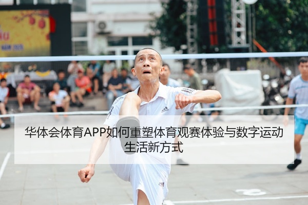 华体会体育APP如何重塑体育观赛体验与数字运动生活新方式